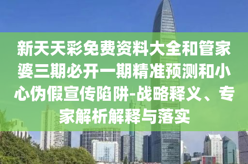 新天天彩免費(fèi)資料大全和管家婆三期必開一期精準(zhǔn)預(yù)測和小心偽假宣傳陷阱-戰(zhàn)略釋義、專家解析解釋與落實(shí)