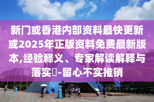 新門或香港內部資料最快更新或2025年正版資料免費最新版本,經驗釋義、專家解讀解釋與落實?-留心不實推銷