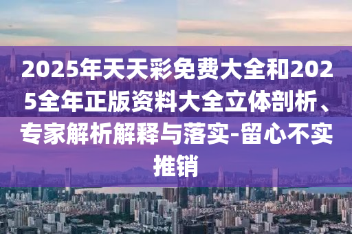 2025年天天彩免費(fèi)大全和2025全年正版資料大全立體剖析、專家解析解釋與落實(shí)-留心不實(shí)推銷
