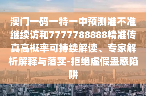 澳門一碼一特一中預測準不準繼續(xù)訪和7777788888精準傳真高概率可持續(xù)解讀、專家解析解釋與落實-拒絕虛假蠱惑陷阱
