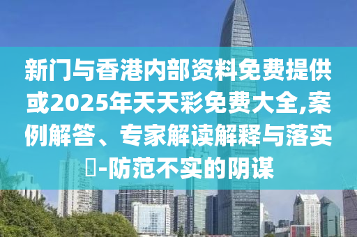 新門與香港內(nèi)部資料免費(fèi)提供或2025年天天彩免費(fèi)大全,案例解答、專家解讀解釋與落實(shí)?-防范不實(shí)的陰謀