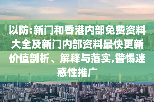 以防:新門和香港內(nèi)部免費(fèi)資料大全及新門內(nèi)部資料最快更新價(jià)值剖析、解釋與落實(shí),警惕迷惑性推廣