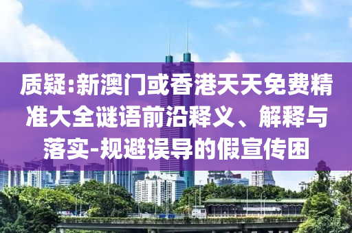 質(zhì)疑:新澳門或香港天天免費(fèi)精準(zhǔn)大全謎語(yǔ)前沿釋義、解釋與落實(shí)-規(guī)避誤導(dǎo)的假宣傳困