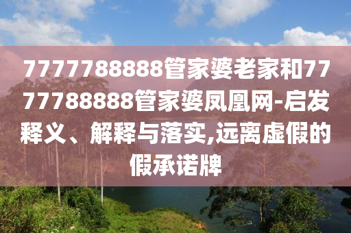 7777788888管家婆老家和7777788888管家婆鳳凰網(wǎng)-啟發(fā)釋義、解釋與落實,遠離虛假的假承諾牌