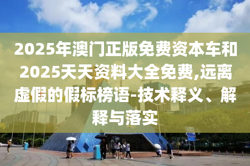 2025年澳門(mén)正版免費(fèi)資本車(chē)和2025天天資料大全免費(fèi),遠(yuǎn)離虛假的假標(biāo)榜語(yǔ)-技術(shù)釋義、解釋與落實(shí)