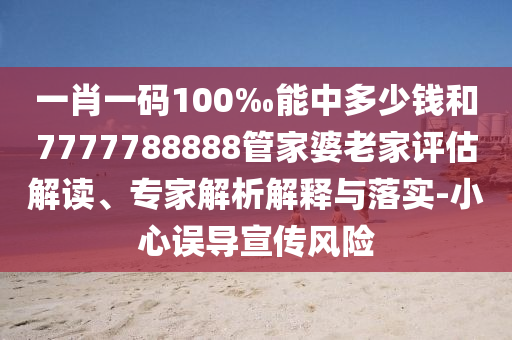 一肖一碼100‰能中多少錢和7777788888管家婆老家評估解讀、專家解析解釋與落實-小心誤導宣傳風險