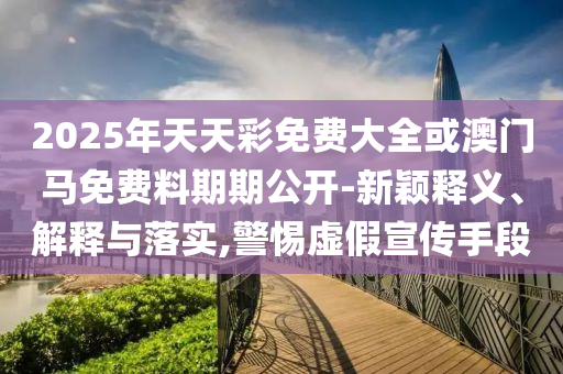 2025年天天彩免費(fèi)大全或澳門馬免費(fèi)料期期公開-新穎釋義、解釋與落實(shí),警惕虛假宣傳手段