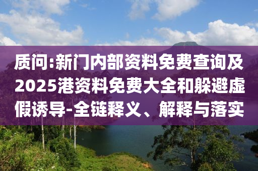 質(zhì)問:新門內(nèi)部資料免費(fèi)查詢及2025港資料免費(fèi)大全和躲避虛假誘導(dǎo)-全鏈釋義、解釋與落實(shí)