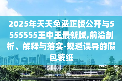 2025年天天免費(fèi)正版公開與5555555王中王最新版,前沿剖析、解釋與落實(shí)-規(guī)避誤導(dǎo)的假包裝紙