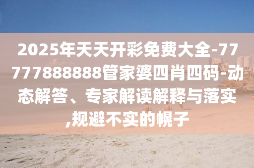 2025年天天開彩免費(fèi)大全-77777888888管家婆四肖四碼-動(dòng)態(tài)解答、專家解讀解釋與落實(shí),規(guī)避不實(shí)的幌子