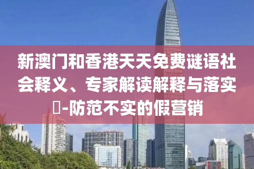 新澳門和香港天天免費謎語社會釋義、專家解讀解釋與落實?-防范不實的假營銷