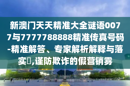 新澳門天天精準(zhǔn)大全謎語(yǔ)0077與7777788888精準(zhǔn)傳真號(hào)碼-精準(zhǔn)解答、專家解析解釋與落實(shí)?,謹(jǐn)防欺詐的假營(yíng)銷霧