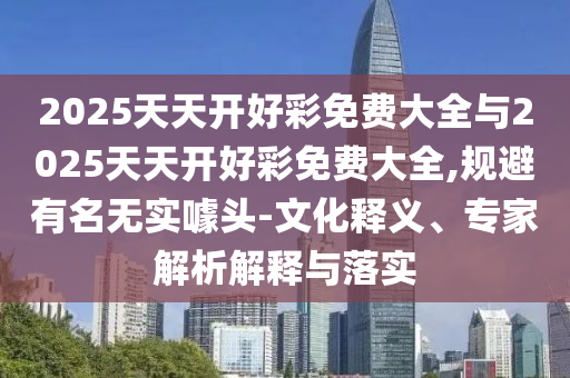 2025天天開好彩免費(fèi)大全與2025天天開好彩免費(fèi)大全,規(guī)避有名無實(shí)噱頭-文化釋義、專家解析解釋與落實(shí)