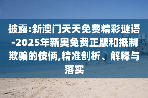 披露:新澳門天天免費精彩謎語-2025年新奧免費正版和抵制欺騙的伎倆,精準剖析、解釋與落實