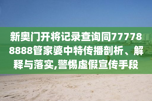 新奧門開將記錄查詢同777788888管家婆中特傳播剖析、解釋與落實(shí),警惕虛假宣傳手段