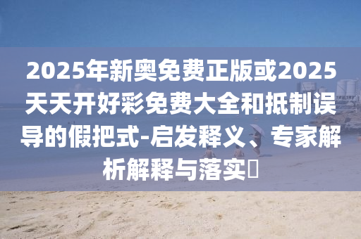 2025年新奧免費(fèi)正版或2025天天開好彩免費(fèi)大全和抵制誤導(dǎo)的假把式-啟發(fā)釋義、專家解析解釋與落實(shí)?