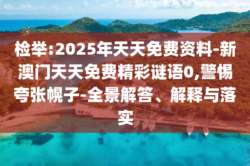 檢舉:2025年天天免費(fèi)資料-新澳門天天免費(fèi)精彩謎語0,警惕夸張幌子-全景解答、解釋與落實(shí)
