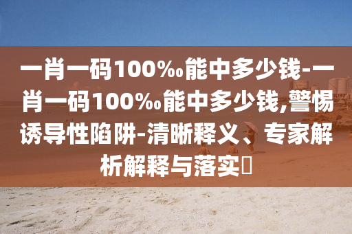 一肖一碼100‰能中多少錢(qián)-一肖一碼100‰能中多少錢(qián),警惕誘導(dǎo)性陷阱-清晰釋義、專(zhuān)家解析解釋與落實(shí)?