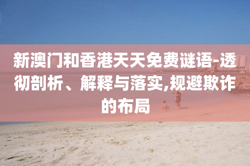 新澳門和香港天天免費(fèi)謎語-透徹剖析、解釋與落實(shí),規(guī)避欺詐的布局