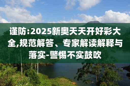 謹(jǐn)防:2025新奧天天開好彩大全,規(guī)范解答、專家解讀解釋與落實(shí)-警惕不實(shí)鼓吹
