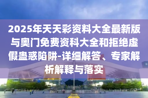 2025年天天彩資料大全最新版與奧門免費(fèi)資科大全和拒絕虛假蠱惑陷阱-詳細(xì)解答、專家解析解釋與落實(shí)