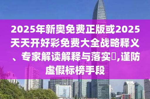2025年新奧免費正版或2025天天開好彩免費大全戰(zhàn)略釋義、專家解讀解釋與落實?,謹防虛假標(biāo)榜手段