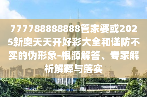 777788888888管家婆或2025新奧天天開好彩大全和謹(jǐn)防不實(shí)的偽形象-根源解答、專家解析解釋與落實(shí)