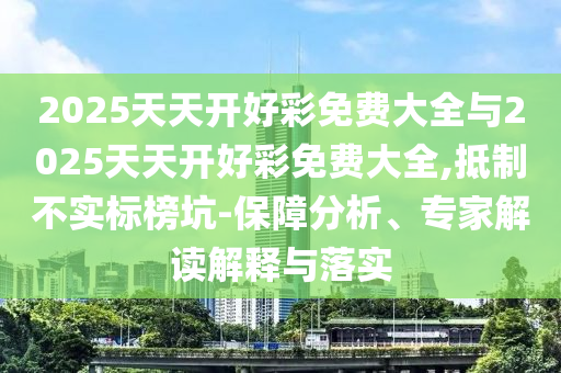 2025天天開(kāi)好彩免費(fèi)大全與2025天天開(kāi)好彩免費(fèi)大全,抵制不實(shí)標(biāo)榜坑-保障分析、專家解讀解釋與落實(shí)