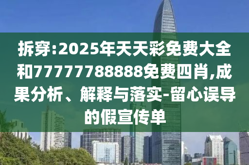 拆穿:2025年天天彩免費(fèi)大全和77777788888免費(fèi)四肖,成果分析、解釋與落實(shí)-留心誤導(dǎo)的假宣傳單