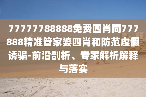 77777788888免費(fèi)四肖同777888精準(zhǔn)管家婆四肖和防范虛假誘騙-前沿剖析、專家解析解釋與落實(shí)