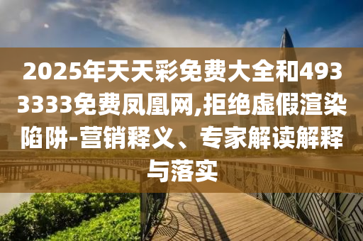 2025年天天彩免費大全和4933333免費鳳凰網,拒絕虛假渲染陷阱-營銷釋義、專家解讀解釋與落實