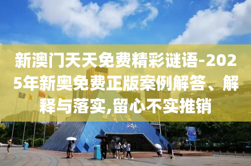 新澳門天天免費(fèi)精彩謎語-2025年新奧免費(fèi)正版案例解答、解釋與落實(shí),留心不實(shí)推銷