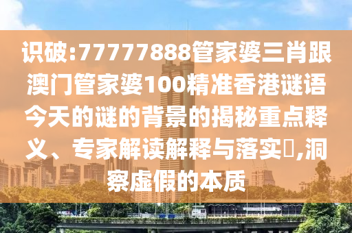 識破:77777888管家婆三肖跟澳門管家婆100精準香港謎語今天的謎的背景的揭秘重點釋義、專家解讀解釋與落實?,洞察虛假的本質(zhì)