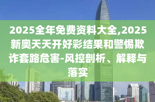 2025全年免費資料大全,2025新奧天天開好彩結(jié)果和警惕欺詐套路危害-風控剖析、解釋與落實