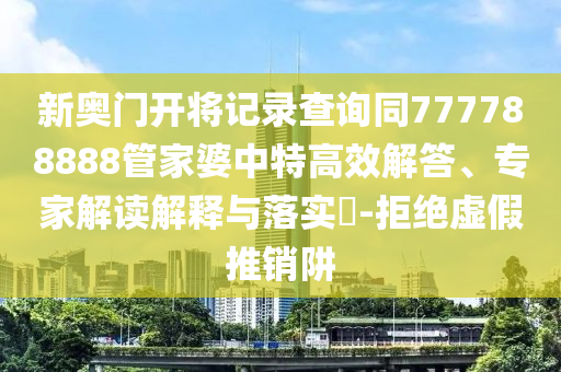 新奧門開將記錄查詢同777788888管家婆中特高效解答、專家解讀解釋與落實(shí)?-拒絕虛假推銷阱