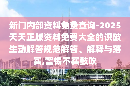 新門內(nèi)部資料免費(fèi)查詢-2025天天正版資料免費(fèi)大全的識(shí)破生動(dòng)解答規(guī)范解答、解釋與落實(shí),警惕不實(shí)鼓吹
