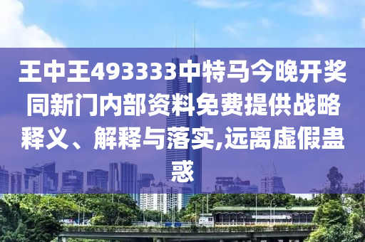 王中王493333中特馬今晚開獎同新門內(nèi)部資料免費提供戰(zhàn)略釋義、解釋與落實,遠(yuǎn)離虛假蠱惑