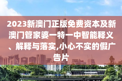 2023新澳門正版免費(fèi)資本及新澳門管家婆一特一中智能釋義、解釋與落實(shí),小心不實(shí)的假廣告片
