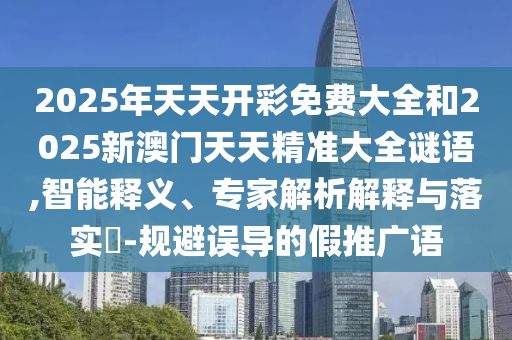 2025年天天開彩免費(fèi)大全和2025新澳門天天精準(zhǔn)大全謎語(yǔ),智能釋義、專家解析解釋與落實(shí)?-規(guī)避誤導(dǎo)的假推廣語(yǔ)