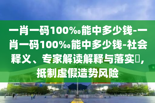 一肖一碼100‰能中多少錢-一肖一碼100‰能中多少錢-社會釋義、專家解讀解釋與落實?,抵制虛假造勢風(fēng)險