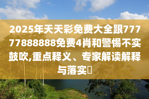 2025年天天彩免費(fèi)大全跟77777888888免費(fèi)4肖和警惕不實(shí)鼓吹,重點(diǎn)釋義、專家解讀解釋與落實(shí)?