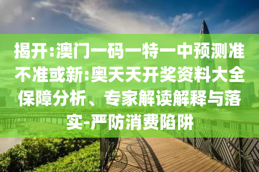揭開:澳門一碼一特一中預(yù)測準(zhǔn)不準(zhǔn)或新:奧天天開獎(jiǎng)資料大全保障分析、專家解讀解釋與落實(shí)-嚴(yán)防消費(fèi)陷阱