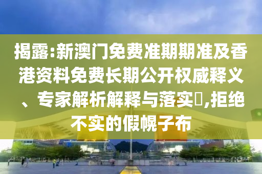 揭露:新澳門免費(fèi)準(zhǔn)期期準(zhǔn)及香港資料免費(fèi)長(zhǎng)期公開權(quán)威釋義、專家解析解釋與落實(shí)?,拒絕不實(shí)的假幌子布