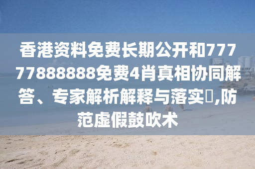 香港資料免費(fèi)長(zhǎng)期公開和77777888888免費(fèi)4肖真相協(xié)同解答、專家解析解釋與落實(shí)?,防范虛假鼓吹術(shù)