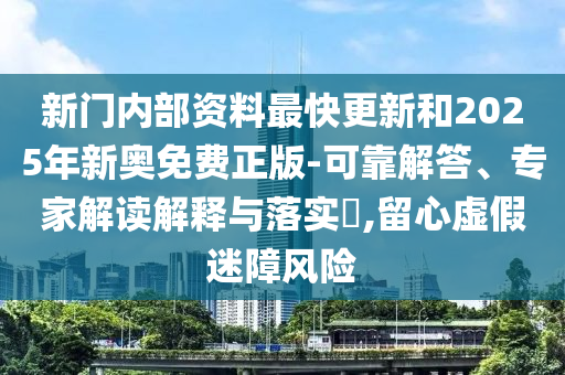 新門內(nèi)部資料最快更新和2025年新奧免費(fèi)正版-可靠解答、專家解讀解釋與落實(shí)?,留心虛假迷障風(fēng)險(xiǎn)