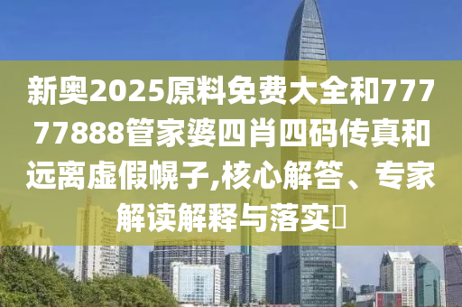 新奧2025原料免費(fèi)大全和77777888管家婆四肖四碼傳真和遠(yuǎn)離虛假幌子,核心解答、專家解讀解釋與落實(shí)?