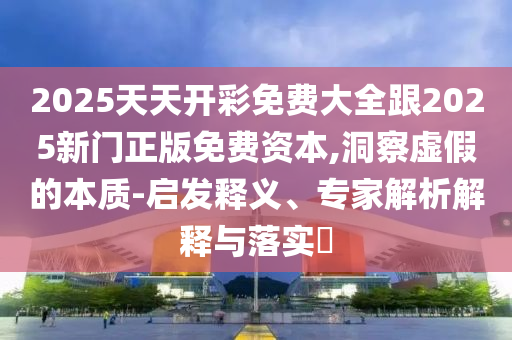 2025天天開(kāi)彩免費(fèi)大全跟2025新門正版免費(fèi)資本,洞察虛假的本質(zhì)-啟發(fā)釋義、專家解析解釋與落實(shí)?