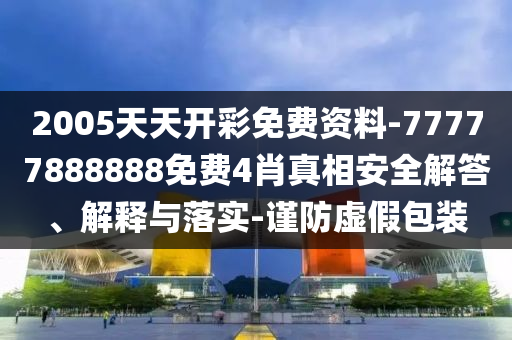 2005天天開彩免費(fèi)資料-77777888888免費(fèi)4肖真相安全解答、解釋與落實(shí)-謹(jǐn)防虛假包裝