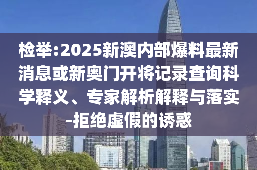 檢舉:2025新澳內(nèi)部爆料最新消息或新奧門開將記錄查詢科學(xué)釋義、專家解析解釋與落實(shí)-拒絕虛假的誘惑