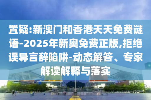 置疑:新澳門(mén)和香港天天免費(fèi)謎語(yǔ)-2025年新奧免費(fèi)正版,拒絕誤導(dǎo)言辭陷阱-動(dòng)態(tài)解答、專(zhuān)家解讀解釋與落實(shí)
